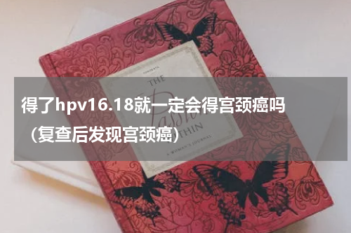 得了hpv16.18就一定会得宫颈癌吗（复查后发现宫颈癌）
