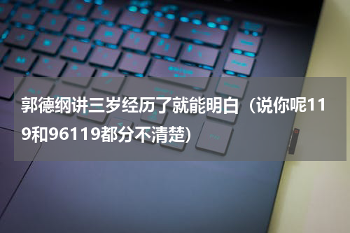 郭德纲讲三岁经历了就能明白（说你呢119和96119都分不清楚）