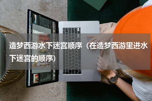 造梦西游水下迷宫顺序（在造梦西游里进水下迷宫的顺序）