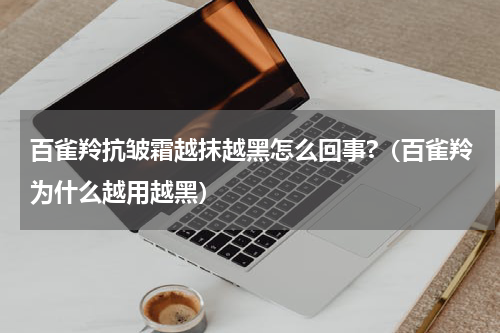 百雀羚抗皱霜越抹越黑怎么回事?（百雀羚为什么越用越黑）