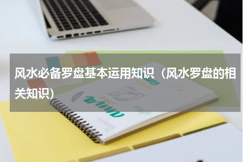风水必备罗盘基本运用知识（风水罗盘的相关知识）