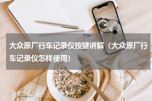 大众原厂行车记录仪按键讲解（大众原厂行车记录仪怎样使用）