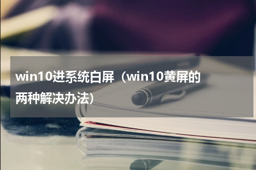 win10进系统白屏（win10黄屏的两种解决办法）
