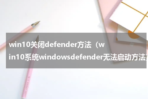 win10关闭defender方法（win10系统windowsdefender无法启动方法）