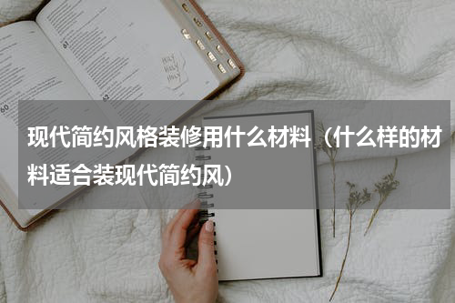 现代简约风格装修用什么材料（什么样的材料适合装现代简约风）