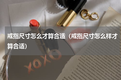 戒指尺寸怎么才算合适（戒指尺寸怎么样才算合适）
