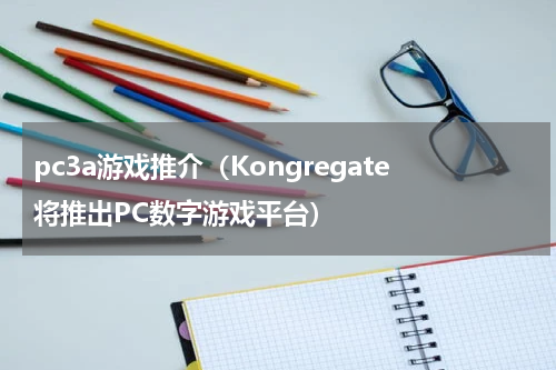 pc3a游戏推介（Kongregate将推出PC数字游戏平台）