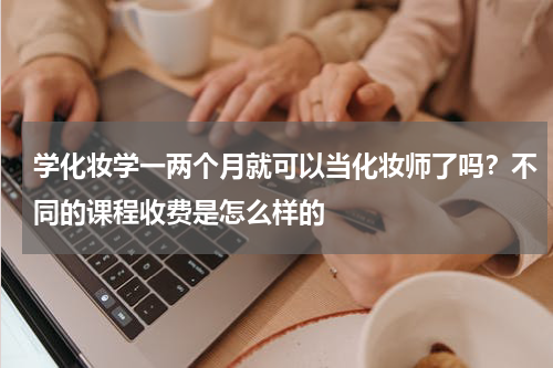 学化妆学一两个月就可以当化妆师了吗？不同的课程收费是怎么样的