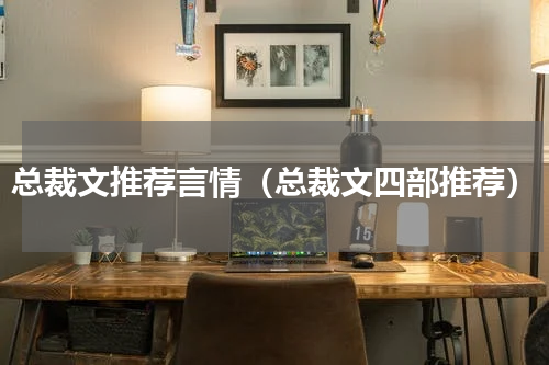 总裁文推荐言情（总裁文四部推荐）