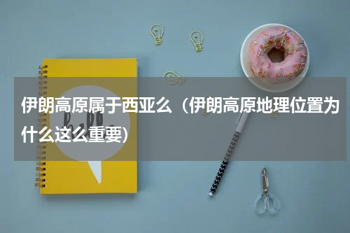 伊朗高原属于西亚么（伊朗高原地理位置为什么这么重要）
