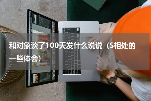 和对象谈了100天发什么说说（S相处的一些体会）