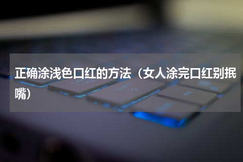 正确涂浅色口红的方法（女人涂完口红别抿嘴）