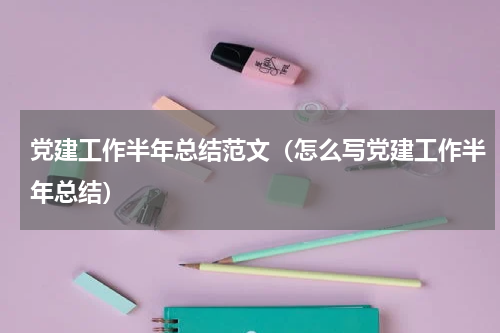 党建工作半年总结范文（怎么写党建工作半年总结）