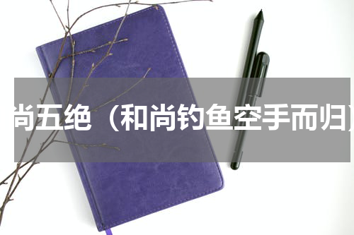 和尚五绝（和尚钓鱼空手而归）