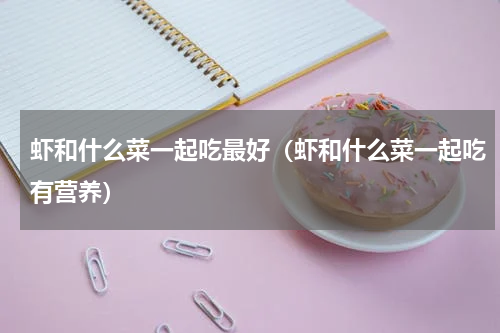 虾和什么菜一起吃最好（虾和什么菜一起吃有营养）