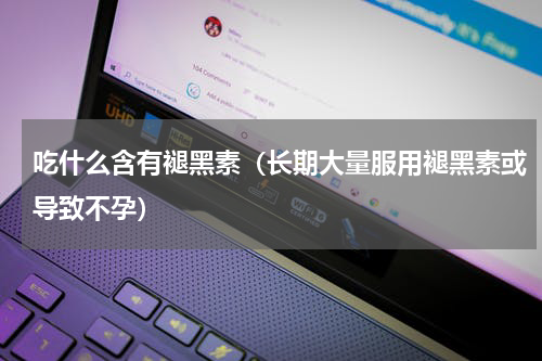 吃什么含有褪黑素（长期大量服用褪黑素或导致不孕）