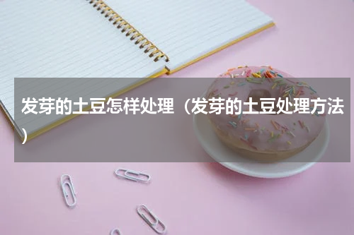 发芽的土豆怎样处理（发芽的土豆处理方法）