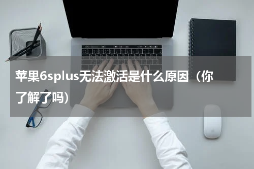 苹果6splus无法激活是什么原因（你了解了吗）