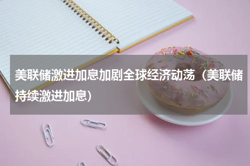 美联储激进加息加剧全球经济动荡（美联储持续激进加息）