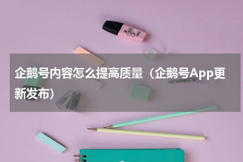 企鹅号内容怎么提高质量（企鹅号App更新发布）
