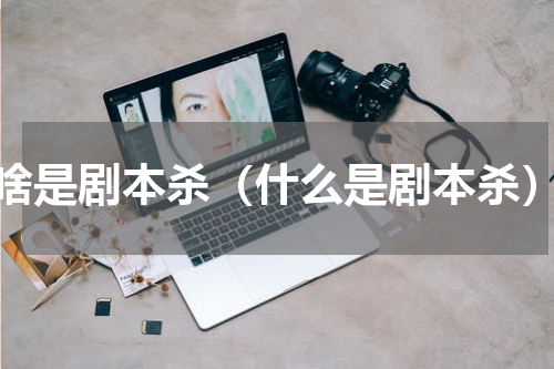 啥是剧本杀（什么是剧本杀）