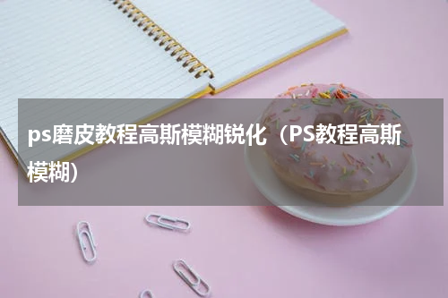 ps磨皮教程高斯模糊锐化（PS教程高斯模糊）