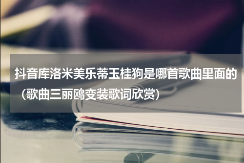 抖音库洛米美乐蒂玉桂狗是哪首歌曲里面的（歌曲三丽鸥变装歌词欣赏）