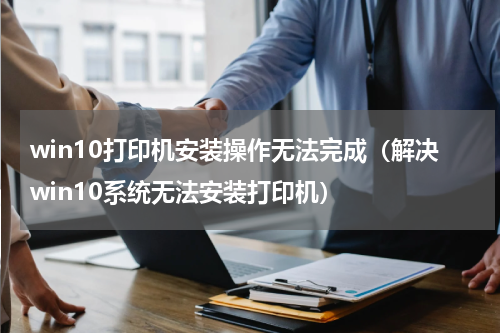 win10打印机安装操作无法完成（解决win10系统无法安装打印机）
