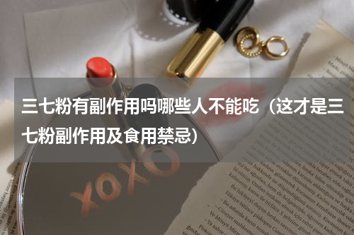 三七粉有副作用吗哪些人不能吃（这才是三七粉副作用及食用禁忌）