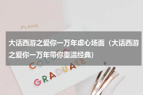 大话西游之爱你一万年虐心场面（大话西游之爱你一万年带你重温经典）
