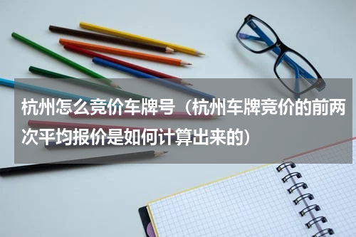 杭州怎么竞价车牌号（杭州车牌竞价的前两次平均报价是如何计算出来的）