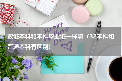 双证本科和本科毕业证一样嘛（32本科和普通本科有区别）