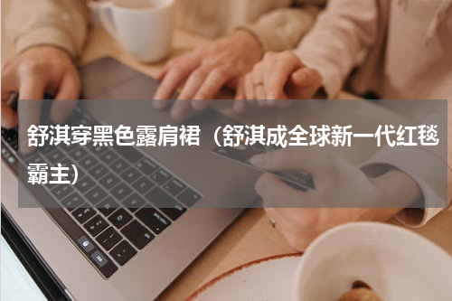 舒淇穿黑色露肩裙（舒淇成全球新一代红毯霸主）