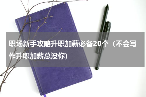 职场新手攻略升职加薪必备20个（不会写作升职加薪总没你）