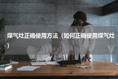 煤气灶正确使用方法（如何正确使用煤气灶）