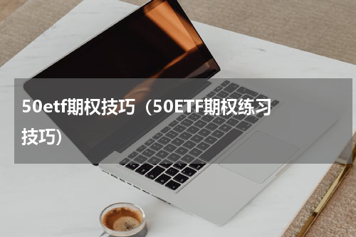 50etf期权技巧（50ETF期权练习技巧）