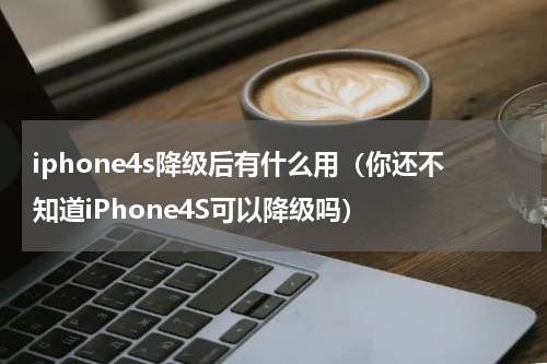 iphone4s降级后有什么用（你还不知道iPhone4S可以降级吗）