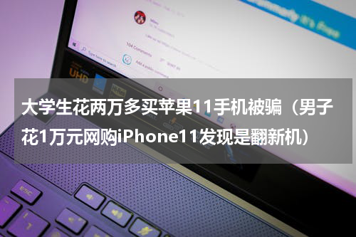大学生花两万多买苹果11手机被骗（男子花1万元网购iPhone11发现是翻新机）