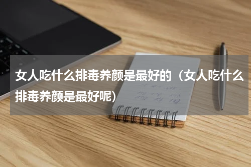 女人吃什么排毒养颜是最好的（女人吃什么排毒养颜是最好呢）