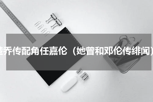 楚乔传配角任嘉伦（她曾和邓伦传绯闻）