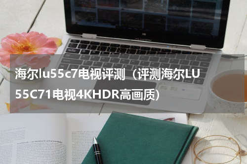 海尔lu55c7电视评测（评测海尔LU55C71电视4KHDR高画质）