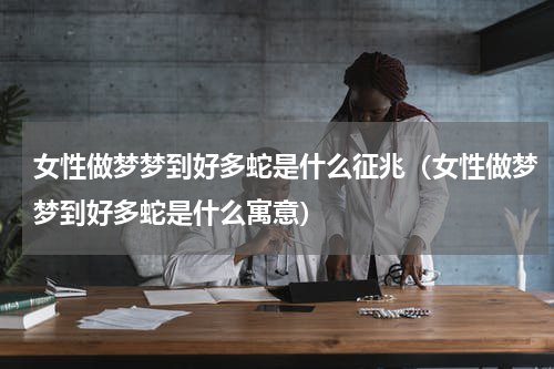 女性做梦梦到好多蛇是什么征兆（女性做梦梦到好多蛇是什么寓意）