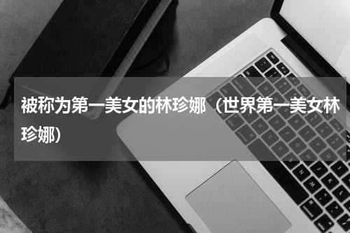 被称为第一美女的林珍娜（世界第一美女林珍娜）
