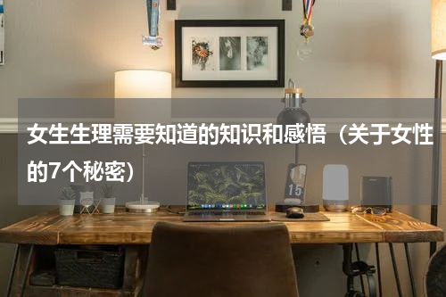 女生生理需要知道的知识和感悟（关于女性的7个秘密）