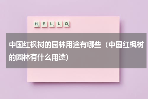 中国红枫树的园林用途有哪些（中国红枫树的园林有什么用途）