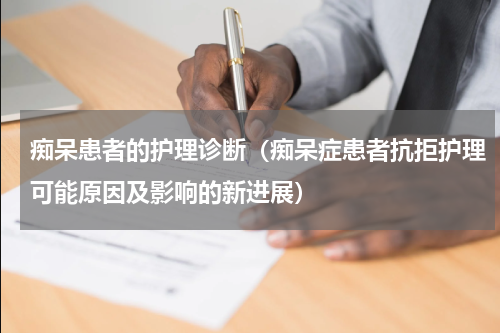 痴呆患者的护理诊断（痴呆症患者抗拒护理可能原因及影响的新进展）