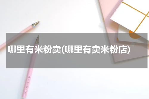 哪里有米粉卖(哪里有卖米粉店)