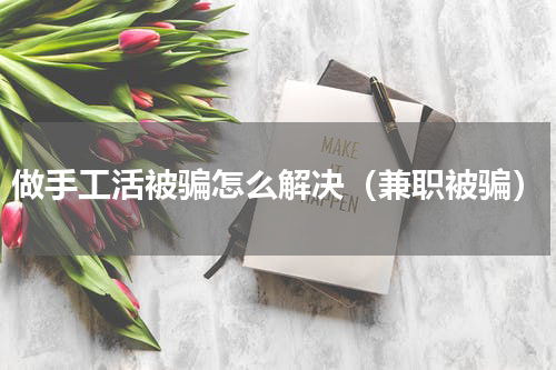 做手工活被骗怎么解决（兼职被骗）