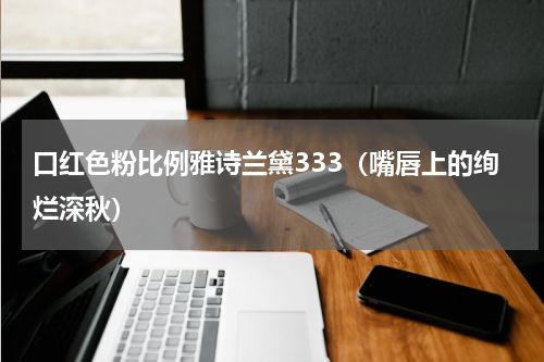 口红色粉比例雅诗兰黛333（嘴唇上的绚烂深秋）