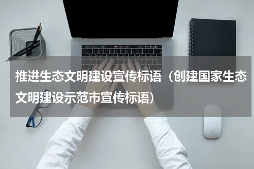 推进生态文明建设宣传标语（创建国家生态文明建设示范市宣传标语）